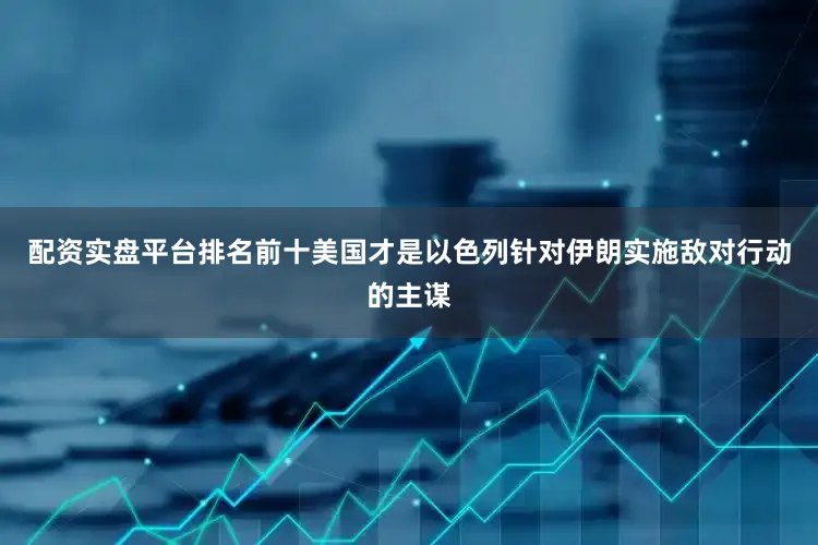 配资实盘平台排名前十美国才是以色列针对伊朗实施敌对行动的主谋