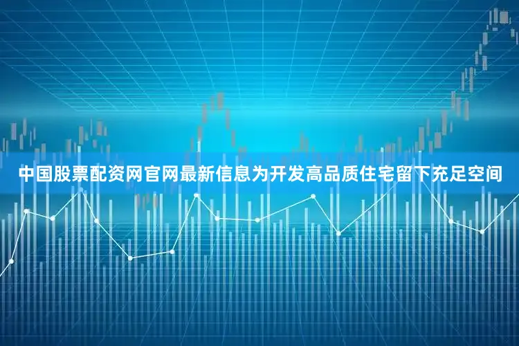 中国股票配资网官网最新信息为开发高品质住宅留下充足空间