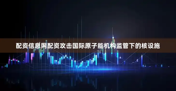 配资信息网配资攻击国际原子能机构监管下的核设施
