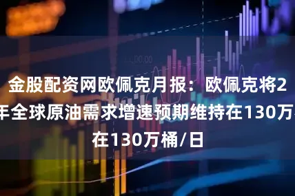 金股配资网欧佩克月报：欧佩克将2025年全球原油需求增速预期维持在130万桶/日