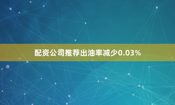 配资公司推荐出油率减少0.03%