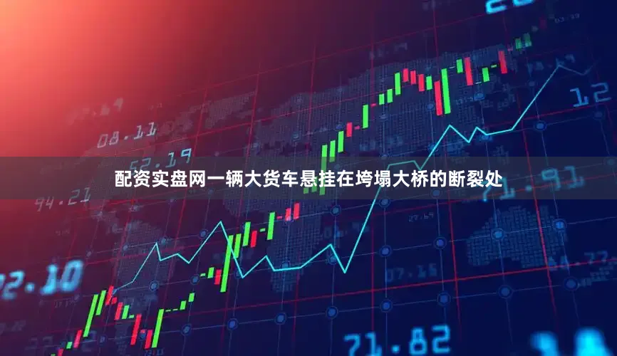 配资实盘网一辆大货车悬挂在垮塌大桥的断裂处