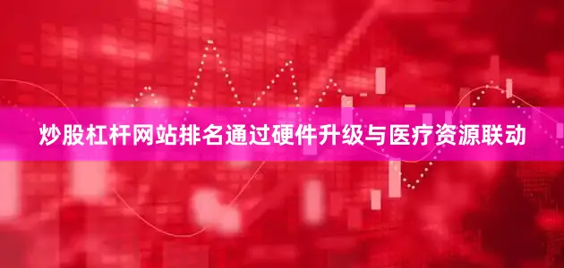 炒股杠杆网站排名通过硬件升级与医疗资源联动