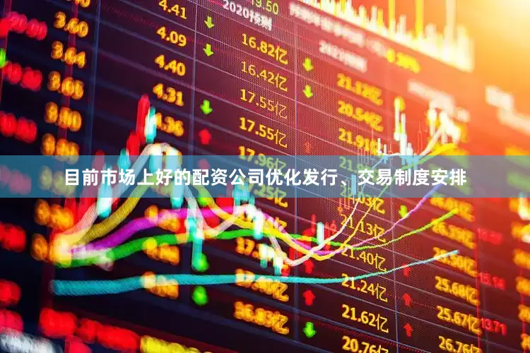 目前市场上好的配资公司优化发行、交易制度安排
