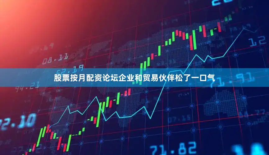 股票按月配资论坛企业和贸易伙伴松了一口气