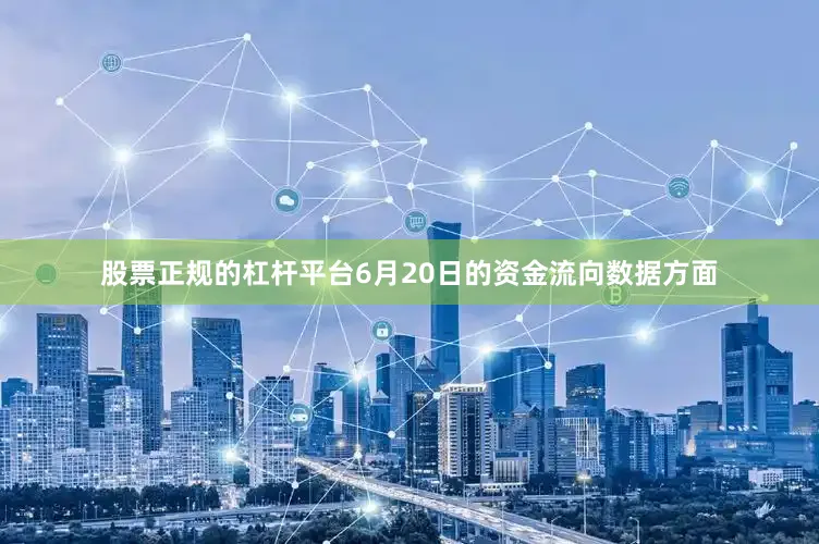 股票正规的杠杆平台6月20日的资金流向数据方面