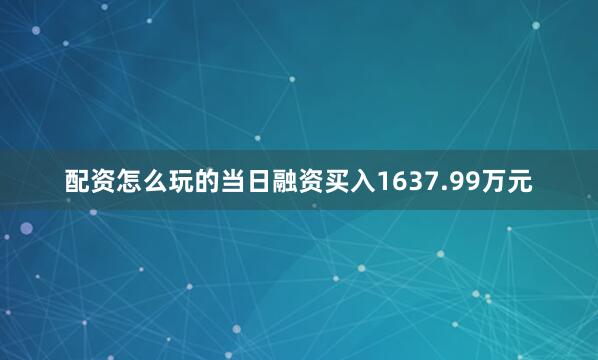 配资怎么玩的当日融资买入1637.99万元