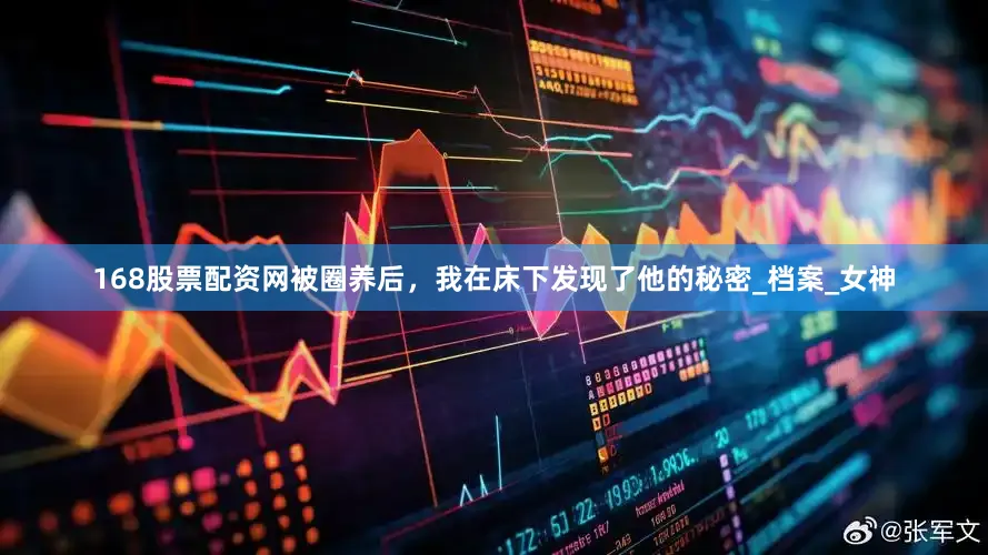 168股票配资网被圈养后，我在床下发现了他的秘密_档案_女神