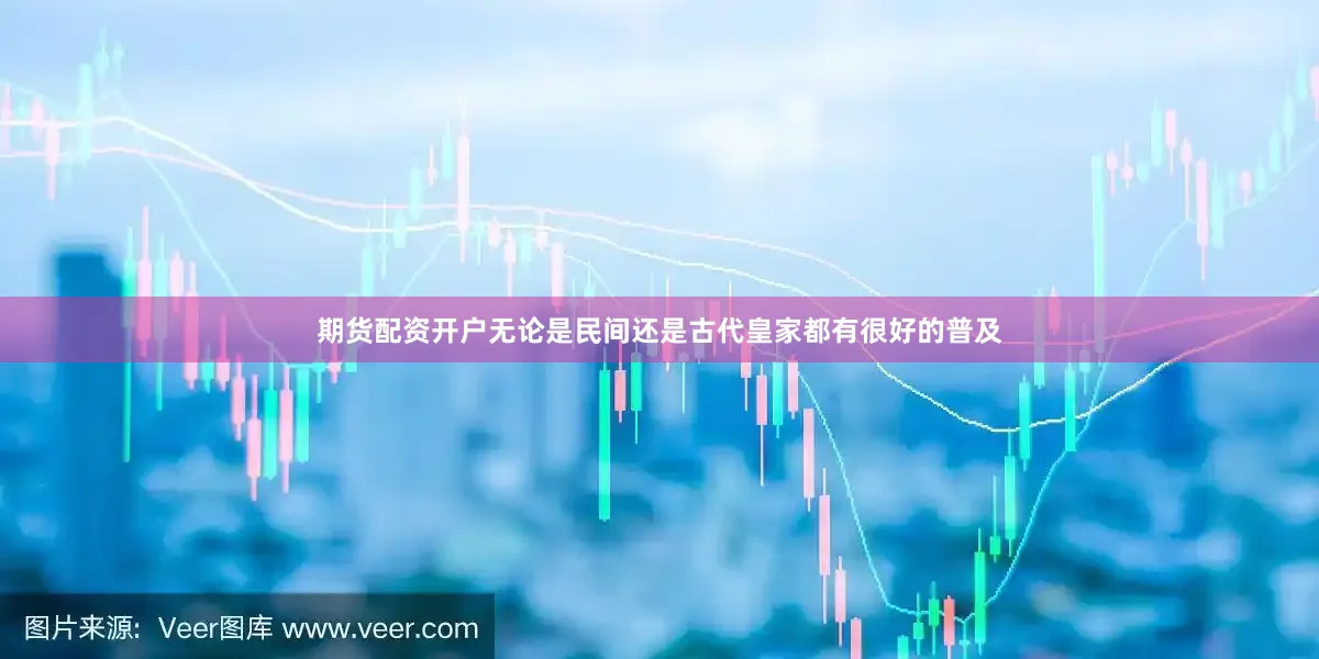 期货配资开户无论是民间还是古代皇家都有很好的普及