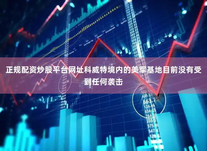 正规配资炒股平台网址科威特境内的美军基地目前没有受到任何袭击