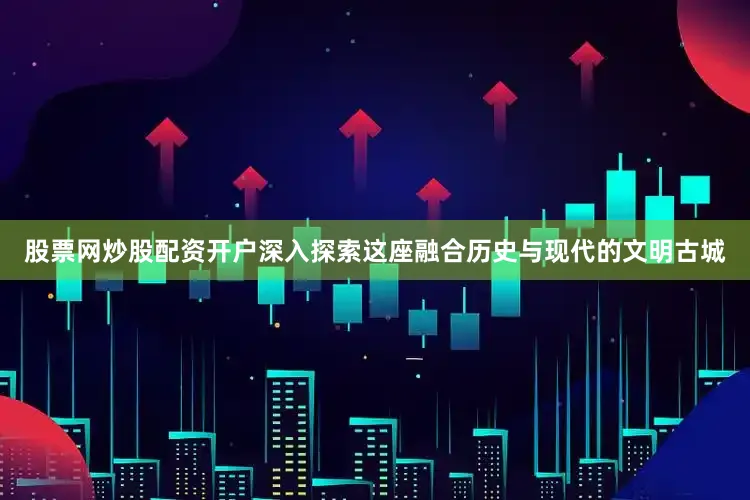 股票网炒股配资开户深入探索这座融合历史与现代的文明古城