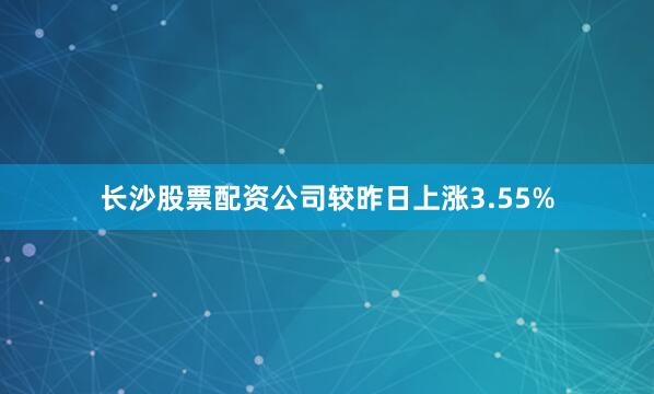 长沙股票配资公司较昨日上涨3.55%
