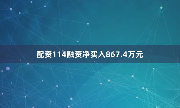 配资114融资净买入867.4万元