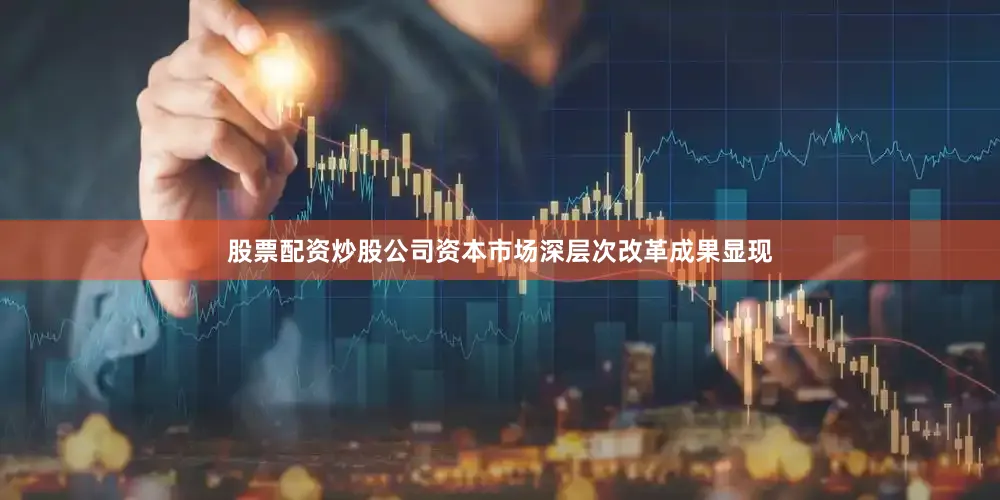 股票配资炒股公司资本市场深层次改革成果显现