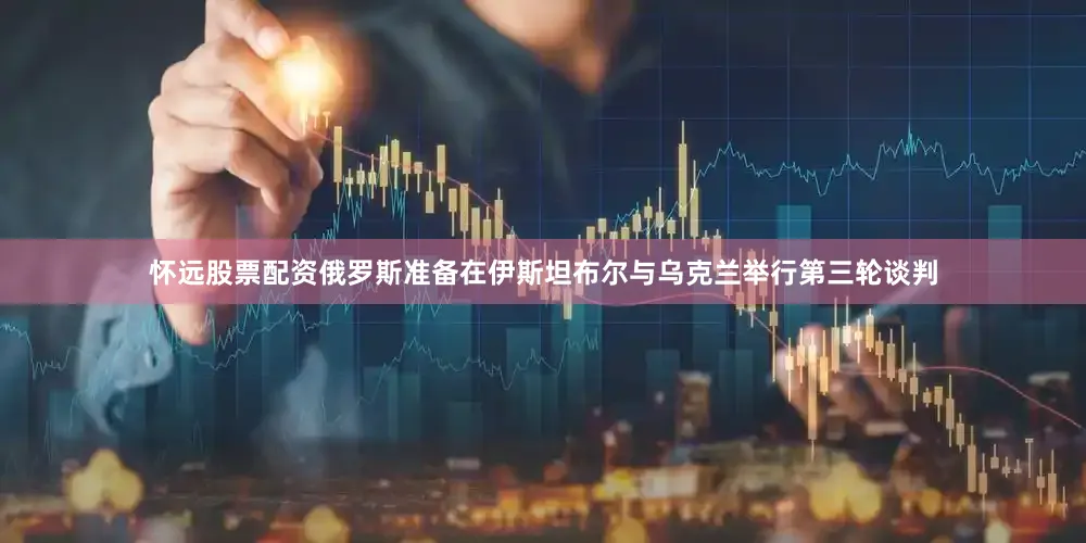 怀远股票配资俄罗斯准备在伊斯坦布尔与乌克兰举行第三轮谈判