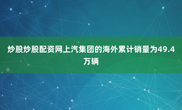 炒股炒股配资网上汽集团的海外累计销量为49.4万辆
