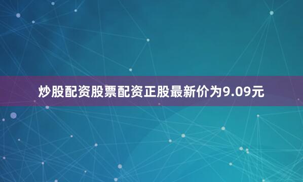 炒股配资股票配资正股最新价为9.09元