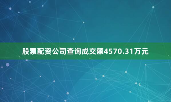 股票配资公司查询成交额4570.31万元