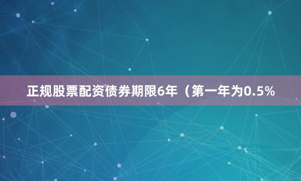 正规股票配资债券期限6年（第一年为0.5%