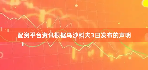 配资平台资讯　　根据乌沙科夫3日发布的声明