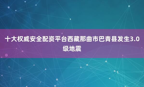 十大权威安全配资平台西藏那曲市巴青县发生3.0级地震