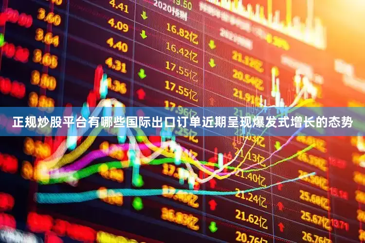 正规炒股平台有哪些国际出口订单近期呈现爆发式增长的态势