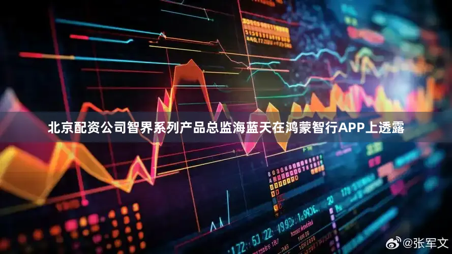 北京配资公司智界系列产品总监海蓝天在鸿蒙智行APP上透露