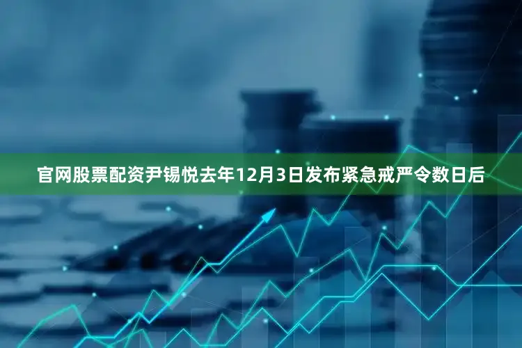 官网股票配资尹锡悦去年12月3日发布紧急戒严令数日后