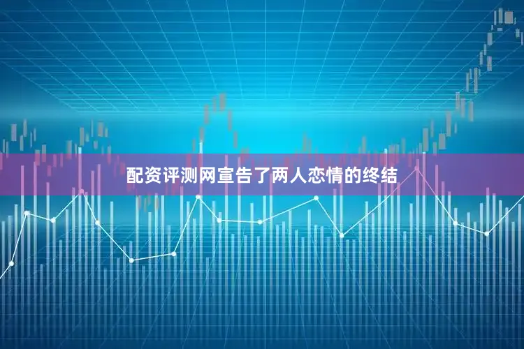 配资评测网宣告了两人恋情的终结