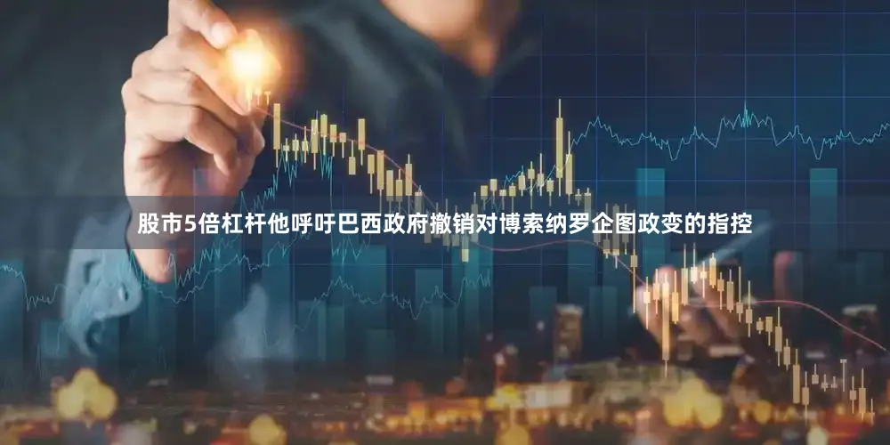 股市5倍杠杆他呼吁巴西政府撤销对博索纳罗企图政变的指控
