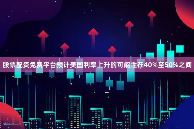 股票配资免费平台预计美国利率上升的可能性在40%至50%之间