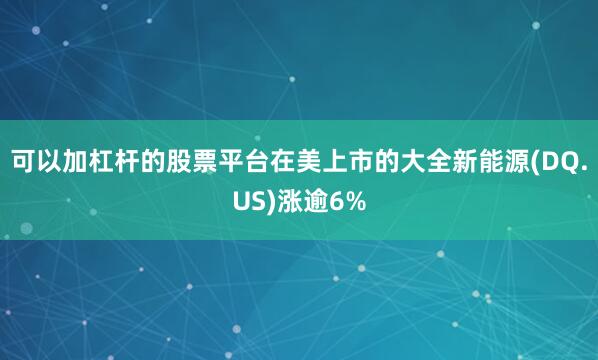 可以加杠杆的股票平台在美上市的大全新能源(DQ.US)涨逾6%