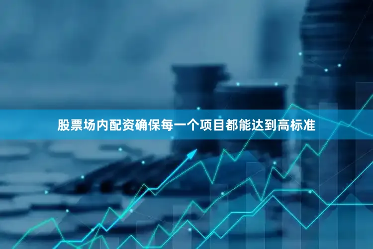股票场内配资确保每一个项目都能达到高标准