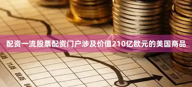 配资一流股票配资门户涉及价值210亿欧元的美国商品