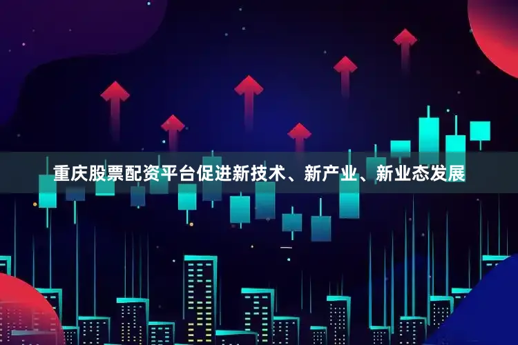 重庆股票配资平台促进新技术、新产业、新业态发展