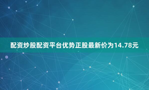 配资炒股配资平台优势正股最新价为14.78元