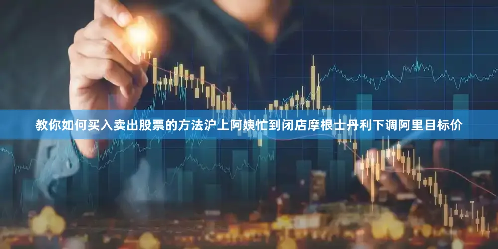 教你如何买入卖出股票的方法沪上阿姨忙到闭店摩根士丹利下调阿里目标价