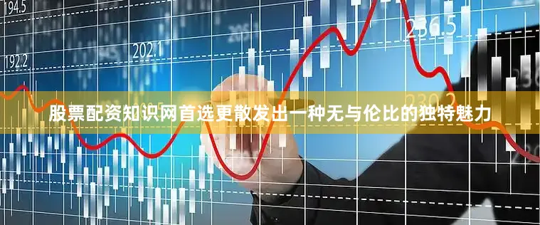 股票配资知识网首选更散发出一种无与伦比的独特魅力