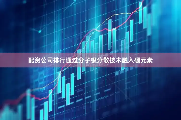 配资公司排行通过分子级分散技术融入硼元素