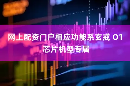 网上配资门户相应功能系玄戒 O1 芯片机型专属