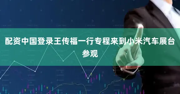 配资中国登录王传福一行专程来到小米汽车展台参观