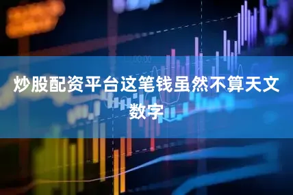 炒股配资平台这笔钱虽然不算天文数字