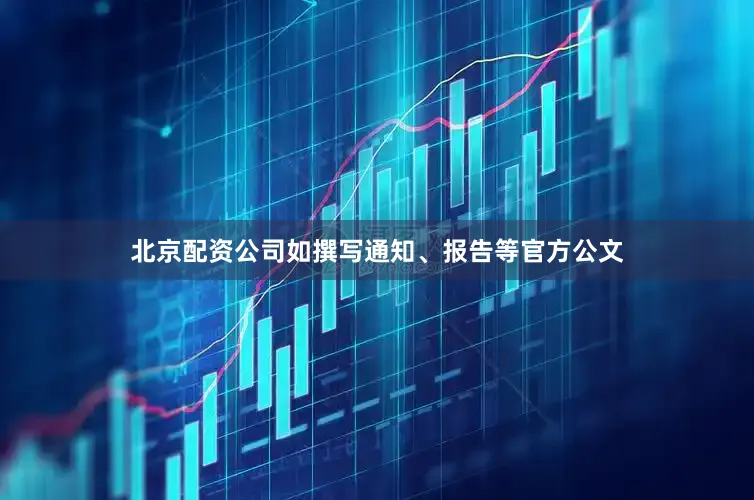 北京配资公司如撰写通知、报告等官方公文