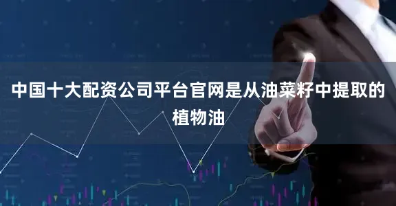 中国十大配资公司平台官网是从油菜籽中提取的植物油