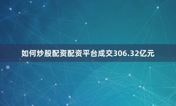 如何炒股配资配资平台成交306.32亿元