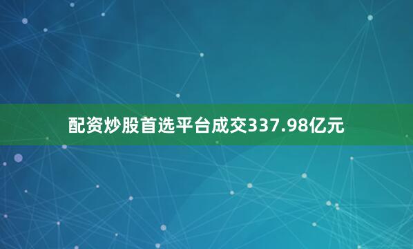 配资炒股首选平台成交337.98亿元