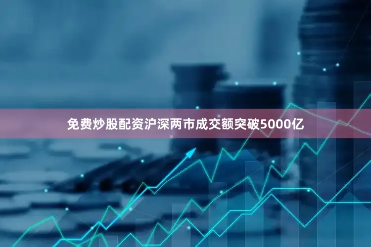 免费炒股配资沪深两市成交额突破5000亿