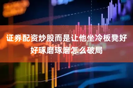 证券配资炒股而是让他坐冷板凳好好琢磨琢磨怎么破局