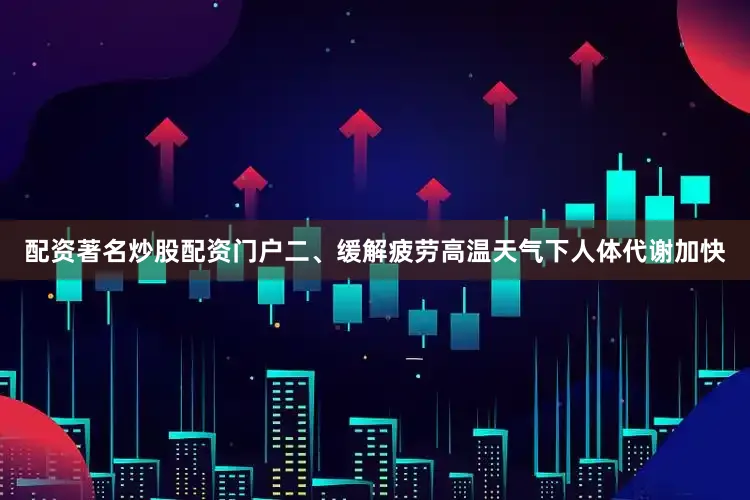 配资著名炒股配资门户二、缓解疲劳高温天气下人体代谢加快