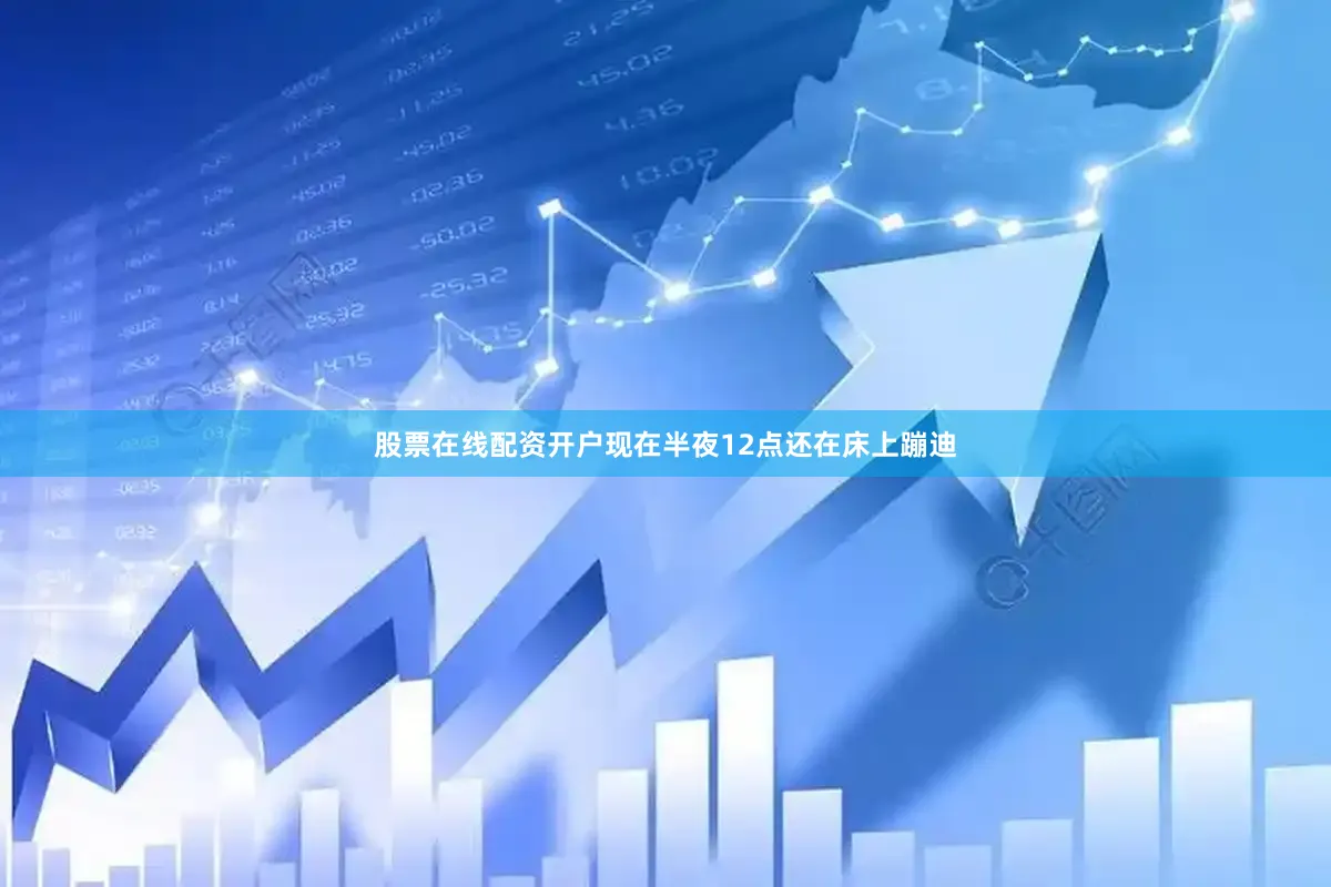 股票在线配资开户现在半夜12点还在床上蹦迪